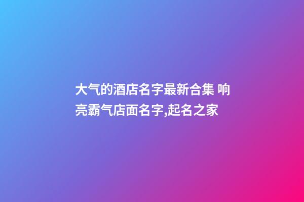 大气的酒店名字最新合集 响亮霸气店面名字,起名之家-第1张-店铺起名-玄机派